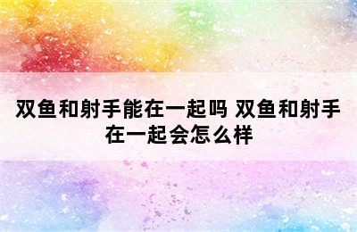 双鱼和射手能在一起吗 双鱼和射手在一起会怎么样